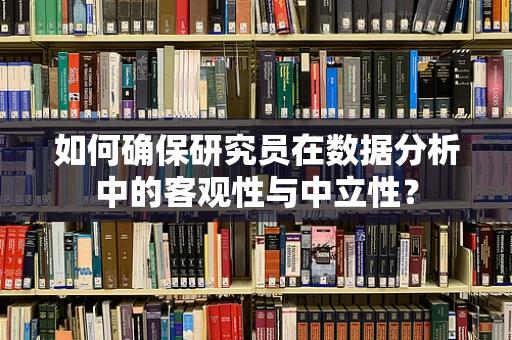 如何确保研究员在数据分析中的客观性与中立性？