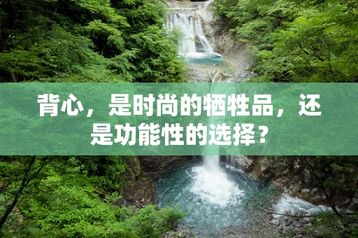 背心，是时尚的牺牲品，还是功能性的选择？