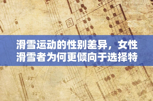 滑雪运动的性别差异，女性滑雪者为何更倾向于选择特定类型的雪道？
