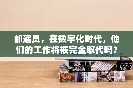 邮递员，在数字化时代，他们的工作将被完全取代吗？