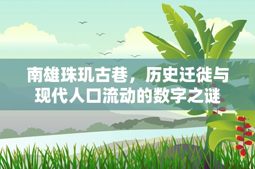 南雄珠玑古巷，历史迁徙与现代人口流动的数字之谜