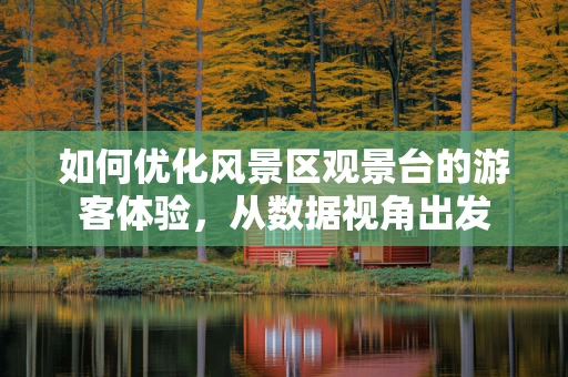 如何优化风景区观景台的游客体验，从数据视角出发
