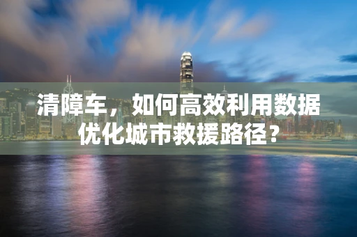 清障车，如何高效利用数据优化城市救援路径？