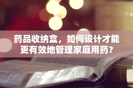 药品收纳盒，如何设计才能更有效地管理家庭用药？