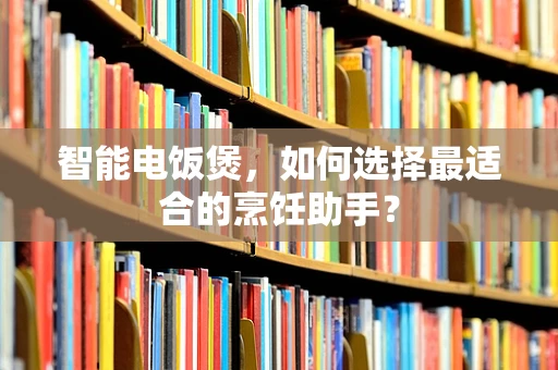 智能电饭煲，如何选择最适合的烹饪助手？