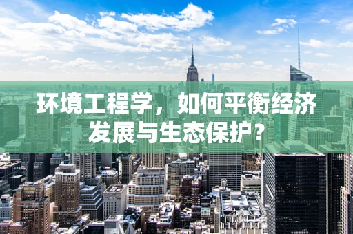 环境工程学，如何平衡经济发展与生态保护？