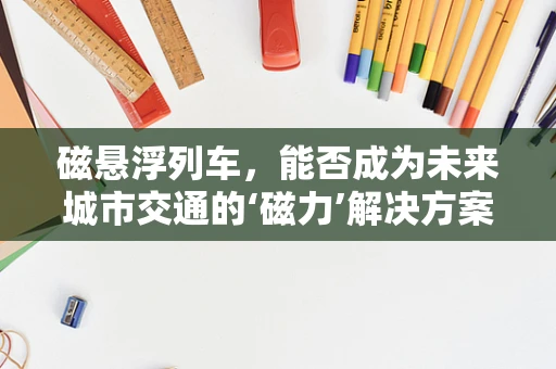 磁悬浮列车，能否成为未来城市交通的‘磁力’解决方案？