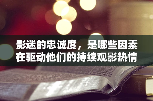 影迷的忠诚度，是哪些因素在驱动他们的持续观影热情？