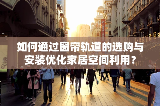 如何通过窗帘轨道的选购与安装优化家居空间利用？