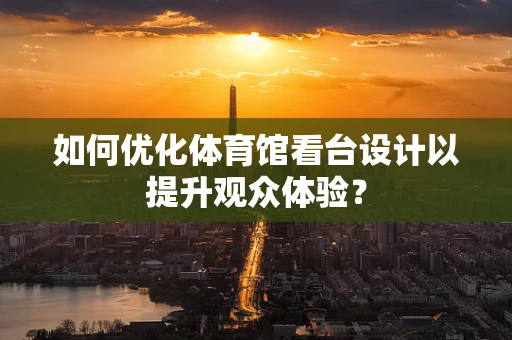 如何优化体育馆看台设计以提升观众体验？
