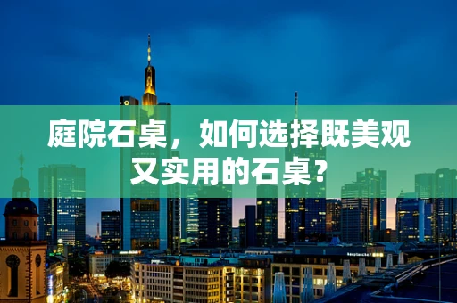 庭院石桌，如何选择既美观又实用的石桌？
