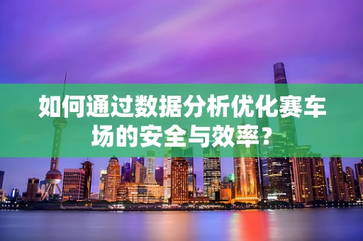 如何通过数据分析优化赛车场的安全与效率？