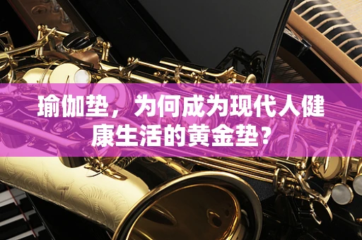 瑜伽垫，为何成为现代人健康生活的黄金垫？