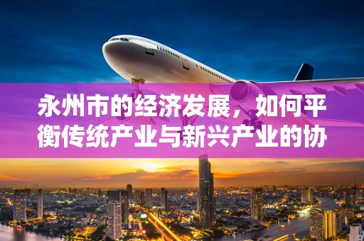 永州市的经济发展，如何平衡传统产业与新兴产业的协同发展？