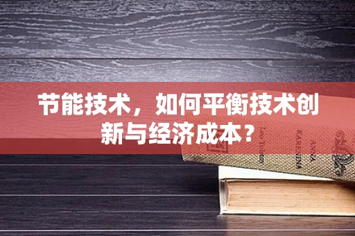 节能技术，如何平衡技术创新与经济成本？