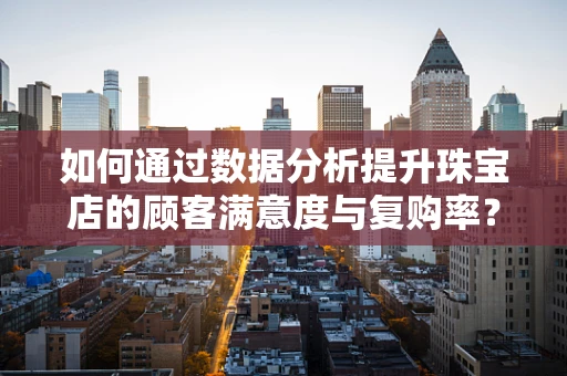 如何通过数据分析提升珠宝店的顾客满意度与复购率？