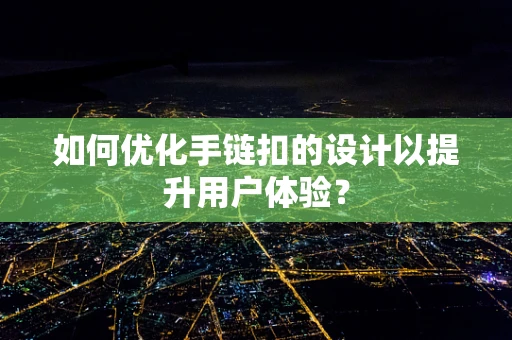 如何优化手链扣的设计以提升用户体验？