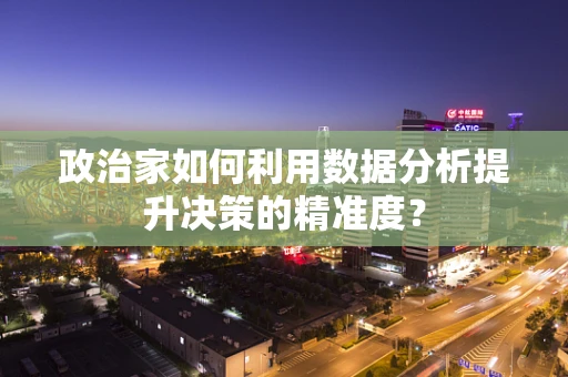 政治家如何利用数据分析提升决策的精准度？