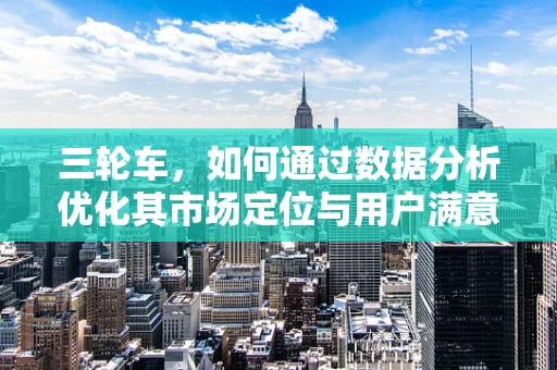 三轮车，如何通过数据分析优化其市场定位与用户满意度？