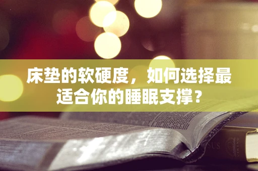 床垫的软硬度，如何选择最适合你的睡眠支撑？