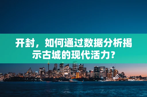 开封，如何通过数据分析揭示古城的现代活力？