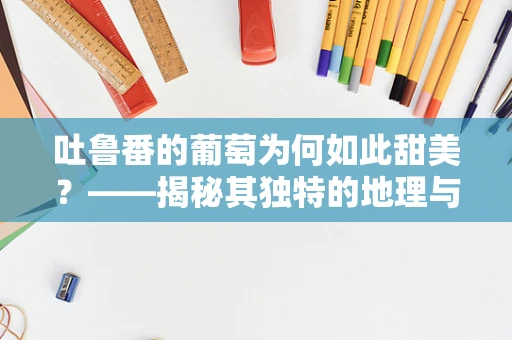 吐鲁番的葡萄为何如此甜美？——揭秘其独特的地理与气候优势