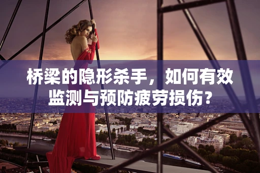 桥梁的隐形杀手，如何有效监测与预防疲劳损伤？