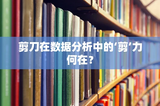 剪刀在数据分析中的‘剪’力何在？