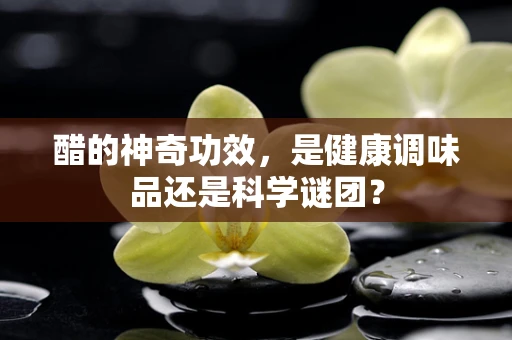 醋的神奇功效，是健康调味品还是科学谜团？