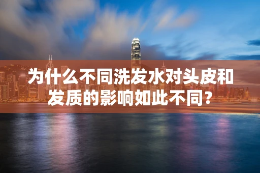 为什么不同洗发水对头皮和发质的影响如此不同？