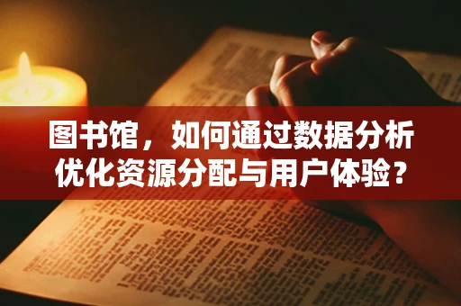 图书馆，如何通过数据分析优化资源分配与用户体验？