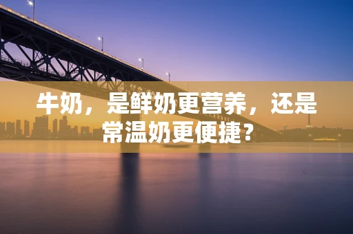 牛奶，是鲜奶更营养，还是常温奶更便捷？