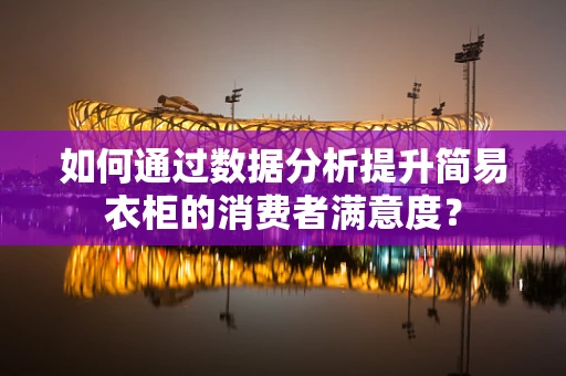 如何通过数据分析提升简易衣柜的消费者满意度？
