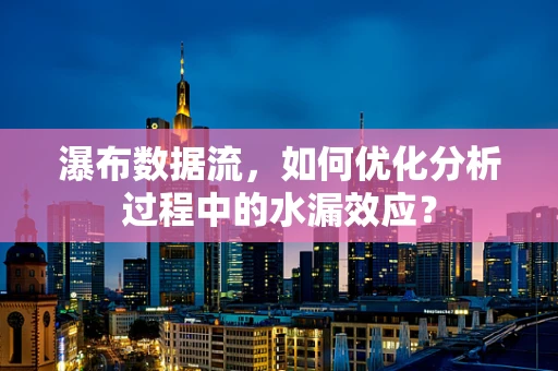瀑布数据流，如何优化分析过程中的水漏效应？
