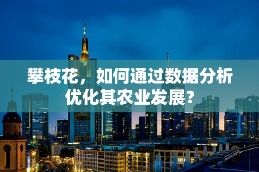 攀枝花，如何通过数据分析优化其农业发展？