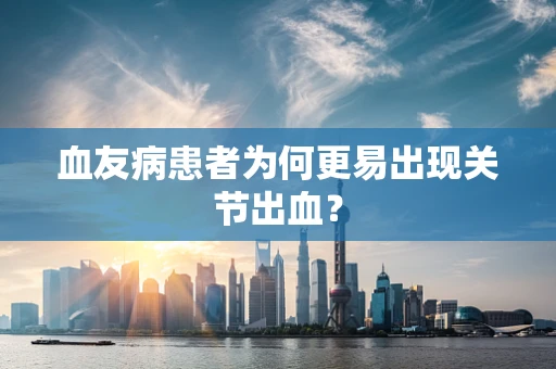 血友病患者为何更易出现关节出血？
