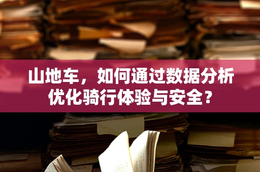 山地车，如何通过数据分析优化骑行体验与安全？
