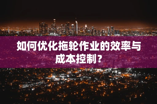 如何优化拖轮作业的效率与成本控制？