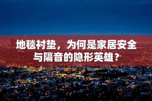 地毯衬垫，为何是家居安全与隔音的隐形英雄？