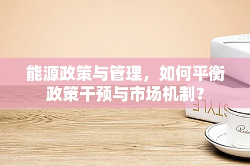能源政策与管理，如何平衡政策干预与市场机制？