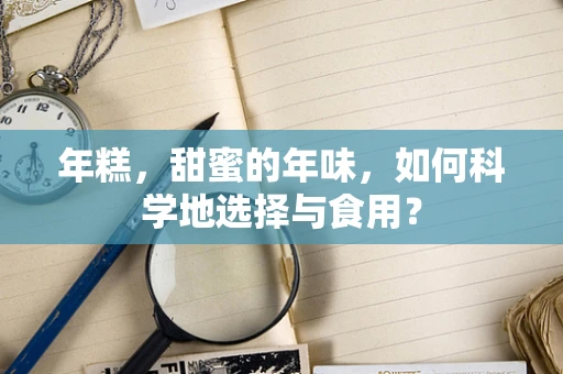 年糕，甜蜜的年味，如何科学地选择与食用？