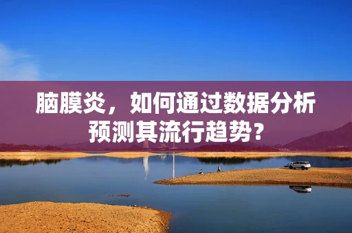 脑膜炎，如何通过数据分析预测其流行趋势？