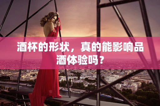 酒杯的形状，真的能影响品酒体验吗？