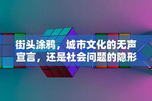 街头涂鸦，城市文化的无声宣言，还是社会问题的隐形标签？