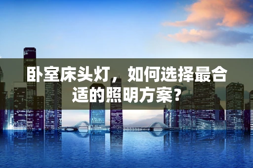 卧室床头灯，如何选择最合适的照明方案？