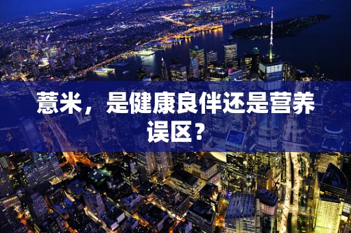 薏米，是健康良伴还是营养误区？