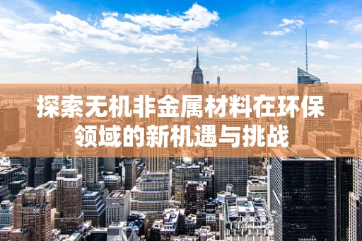 探索无机非金属材料在环保领域的新机遇与挑战
