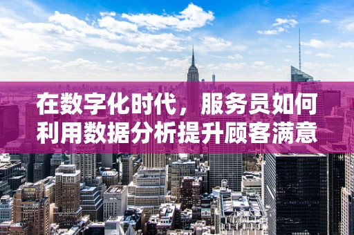 在数字化时代，服务员如何利用数据分析提升顾客满意度？