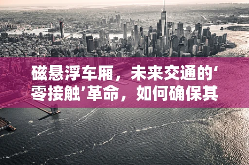 磁悬浮车厢，未来交通的‘零接触’革命，如何确保其安全与效率？