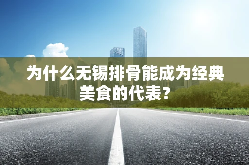 为什么无锡排骨能成为经典美食的代表？